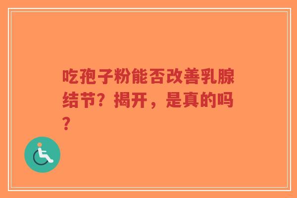 吃孢子粉能否改善乳腺结节?揭开,是真的吗?-第1张图片-超越 吃孢子粉能否改善乳腺结节?揭开,是真的吗?-第1张图片-超越