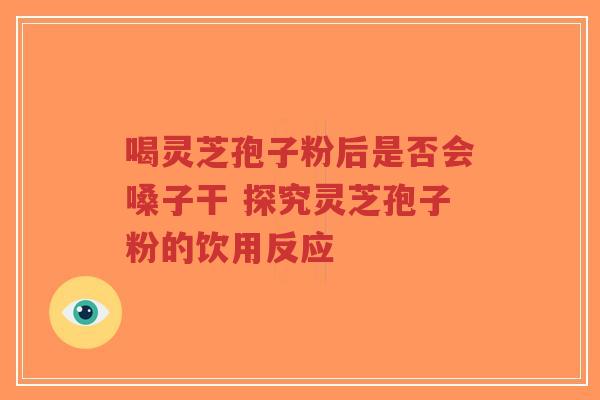 喝灵芝孢子粉后是否会嗓子干 探究灵芝孢子粉的饮用反应-第1张图片-超越 喝灵芝孢子粉后是否会嗓子干 探究灵芝孢子粉的饮用反应-第1张图片-超越
