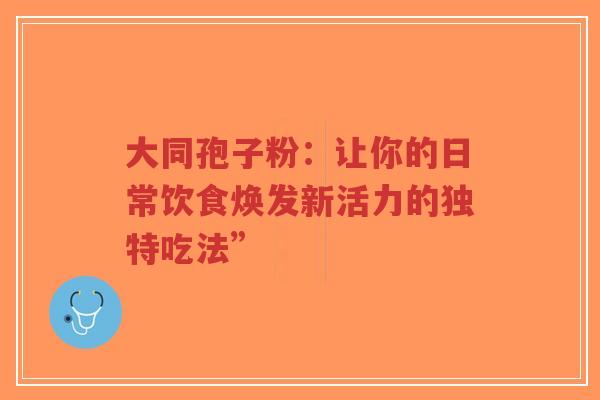 大同孢子粉:让你的日常饮食焕发新活力的独特吃法”-第1张图片-超越 大同孢子粉:让你的日常饮食焕发新活力的独特吃法”-第1张图片-超越