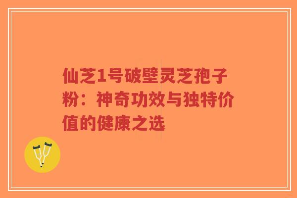 仙芝1号破壁灵芝孢子粉:神奇功效与独特价值的健康之选-第1张图片-超越 仙芝1号破壁灵芝孢子粉:神奇功效与独特价值的健康之选-第1张图片-超越