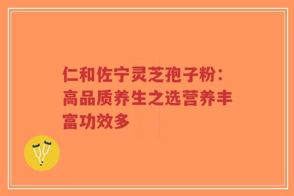 仁和佐宁灵芝孢子粉:高品质养生之选营养丰富功效多-第1张图片-超越 仁和佐宁灵芝孢子粉:高品质养生之选营养丰富功效多-第1张图片-超越