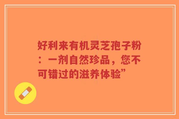 好利来有机灵芝孢子粉:一剂自然珍品,您不可错过的滋养体验”-第1张图片-超越 好利来有机灵芝孢子粉:一剂自然珍品,您不可错过的滋养体验”-第1张图片-超越