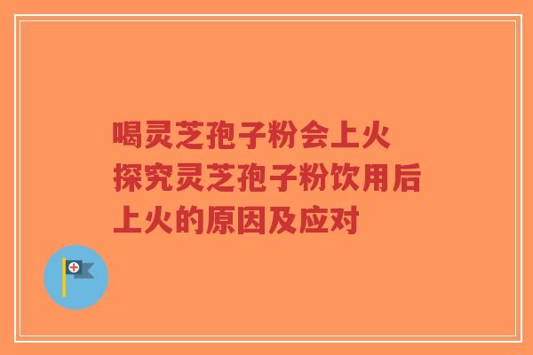 喝灵芝孢子粉会上火 探究灵芝孢子粉饮用后上火的原因及应对-第1张图片-超越 喝灵芝孢子粉会上火 探究灵芝孢子粉饮用后上火的原因及应对-第1张图片-超越
