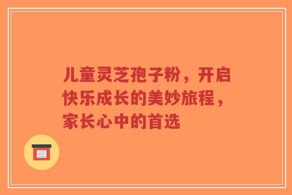 儿童灵芝孢子粉,开启快乐成长的美妙旅程,家长心中的首选-第1张图片-超越 儿童灵芝孢子粉,开启快乐成长的美妙旅程,家长心中的首选-第1张图片-超越