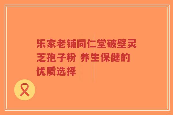 乐家老铺同仁堂破壁灵芝孢子粉 养生保健的优质选择-第1张图片-超越 乐家老铺同仁堂破壁灵芝孢子粉 养生保健的优质选择-第1张图片-超越