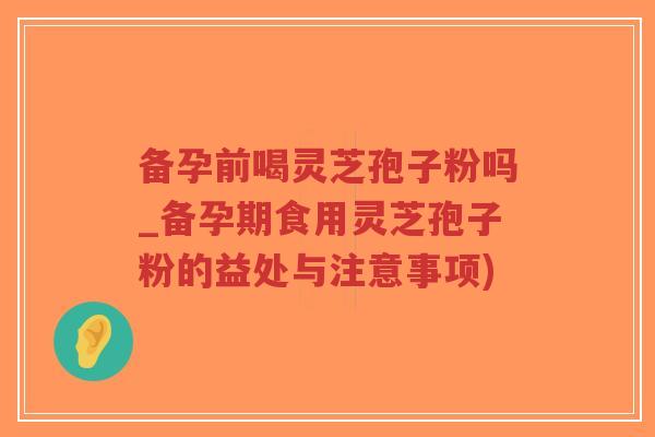 备孕前喝灵芝孢子粉吗_备孕期食用灵芝孢子粉的益处与注意事项)-第1张图片-超越 备孕前喝灵芝孢子粉吗_备孕期食用灵芝孢子粉的益处与注意事项)-第1张图片-超越