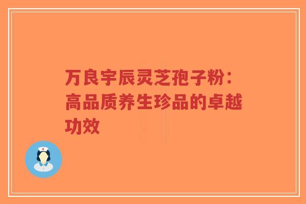 万良宇辰灵芝孢子粉:高品质养生珍品的卓越功效-第1张图片-超越 万良宇辰灵芝孢子粉:高品质养生珍品的卓越功效-第1张图片-超越