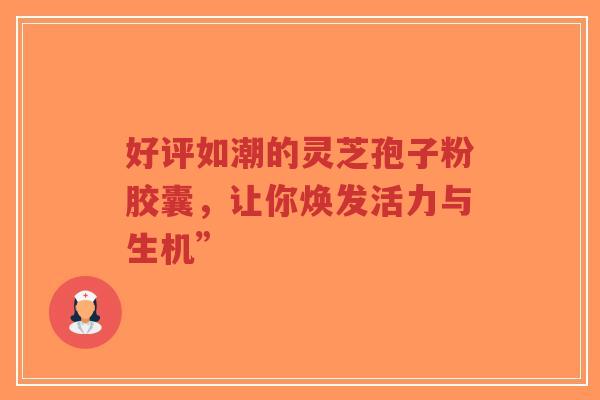 好评如潮的灵芝孢子粉胶囊，让你焕发活力与生机”-第1张图片-超越