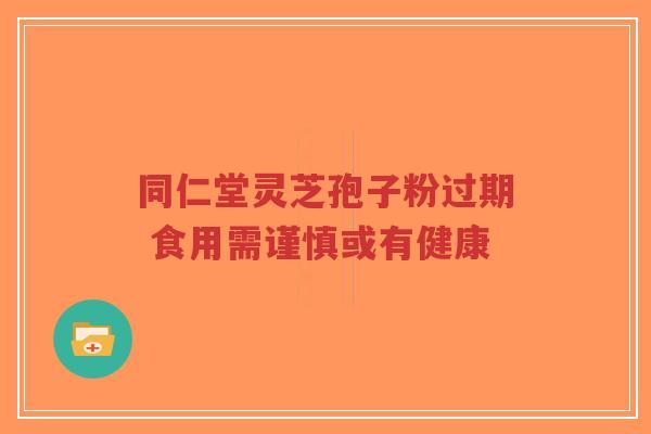 同仁堂灵芝孢子粉过期 食用需谨慎或有健康-第1张图片-超越 同仁堂灵芝孢子粉过期 食用需谨慎或有健康-第1张图片-超越