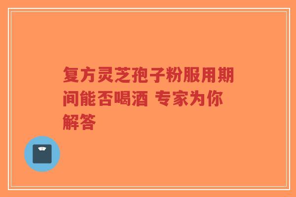 复方灵芝孢子粉服用期间能否喝酒 专家为你解答-第1张图片-超越 复方灵芝孢子粉服用期间能否喝酒 专家为你解答-第1张图片-超越