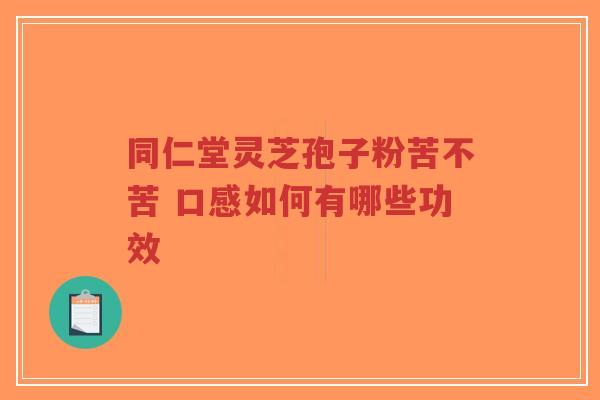 同仁堂灵芝孢子粉苦不苦 口感如何有哪些功效-第1张图片-超越 同仁堂灵芝孢子粉苦不苦 口感如何有哪些功效-第1张图片-超越