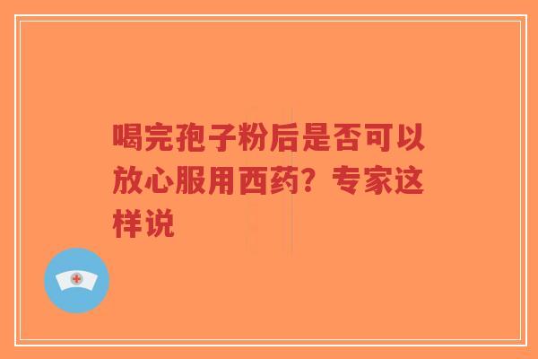 喝完孢子粉后是否可以放心服用西药？专家这样说-第1张图片-超越