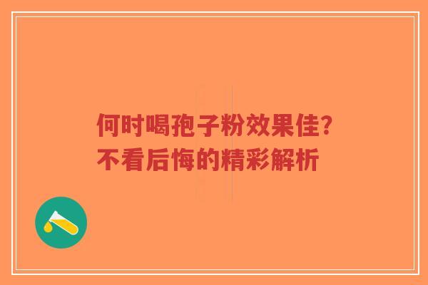 何时喝孢子粉效果佳?不看后悔的精彩解析-第1张图片-超越 何时喝孢子粉效果佳?不看后悔的精彩解析-第1张图片-超越