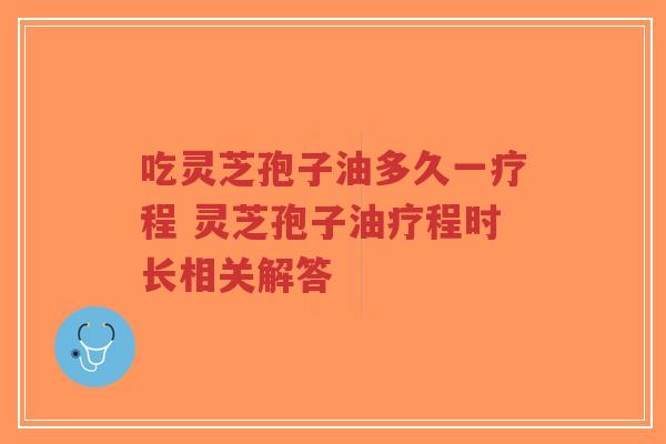 吃灵芝孢子油多久一疗程 灵芝孢子油疗程时长相关解答-第1张图片-超越