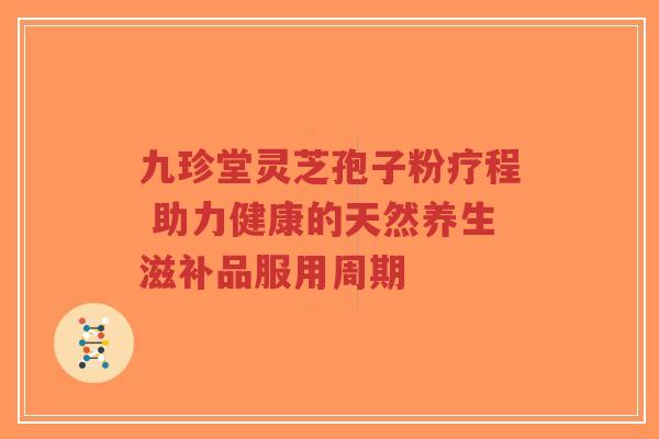 九珍堂灵芝孢子粉疗程 助力健康的天然养生滋补品服用周期-第1张图片-超越 九珍堂灵芝孢子粉疗程 助力健康的天然养生滋补品服用周期-第1张图片-超越