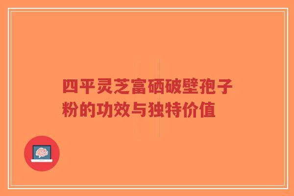 四平灵芝富硒破壁孢子粉的功效与独特价值-第1张图片-超越 四平灵芝富硒破壁孢子粉的功效与独特价值-第1张图片-超越