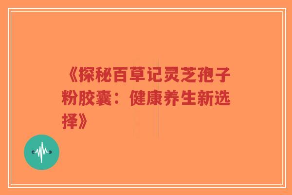 《探秘百草记灵芝孢子粉胶囊:健康养生新选择》-第1张图片-超越 《探秘百草记灵芝孢子粉胶囊:健康养生新选择》-第1张图片-超越