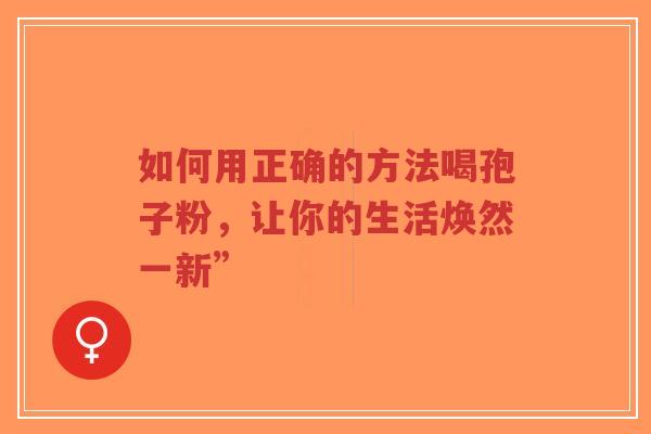 如何用正确的方法喝孢子粉,让你的生活焕然一新”-第1张图片-超越 如何用正确的方法喝孢子粉,让你的生活焕然一新”-第1张图片-超越