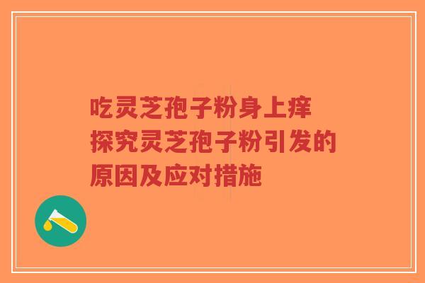 吃灵芝孢子粉身上痒 探究灵芝孢子粉引发的原因及应对措施-第1张图片-超越 吃灵芝孢子粉身上痒 探究灵芝孢子粉引发的原因及应对措施-第1张图片-超越