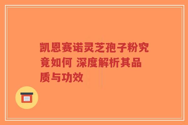 凯恩赛诺灵芝孢子粉究竟如何 深度解析其品质与功效-第1张图片-超越