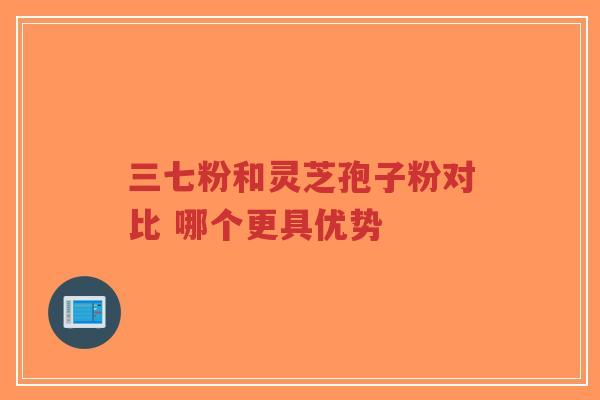 三七粉和灵芝孢子粉对比 哪个更具优势-第1张图片-超越 三七粉和灵芝孢子粉对比 哪个更具优势-第1张图片-超越