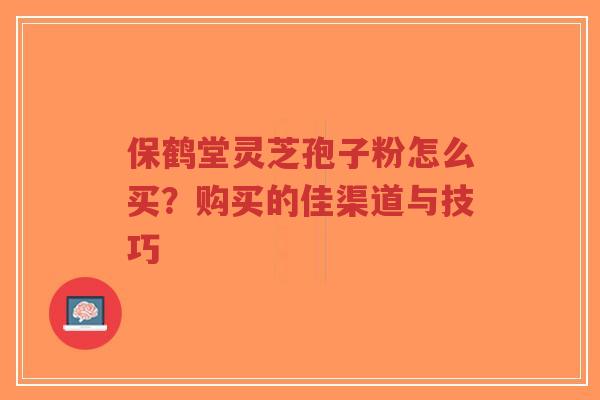 保鹤堂灵芝孢子粉怎么买?购买的佳渠道与技巧-第1张图片-超越 保鹤堂灵芝孢子粉怎么买?购买的佳渠道与技巧-第1张图片-超越
