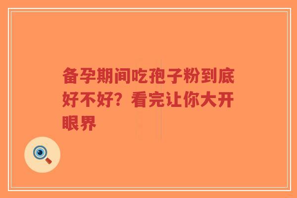 备孕期间吃孢子粉到底好不好?看完让你大开眼界-第1张图片-超越 备孕期间吃孢子粉到底好不好?看完让你大开眼界-第1张图片-超越