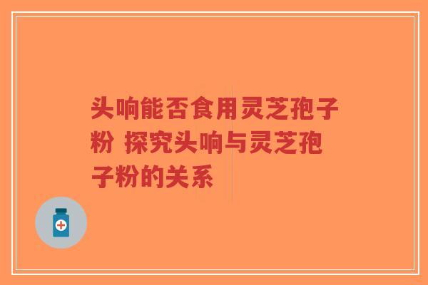 头响能否食用灵芝孢子粉 探究头响与灵芝孢子粉的关系-第1张图片-超越 头响能否食用灵芝孢子粉 探究头响与灵芝孢子粉的关系-第1张图片-超越