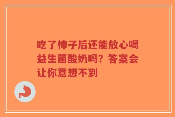吃了柿子后还能放心喝益生菌酸奶吗?答案会让你意想不到-第1张图片-超越 吃了柿子后还能放心喝益生菌酸奶吗?答案会让你意想不到-第1张图片-超越
