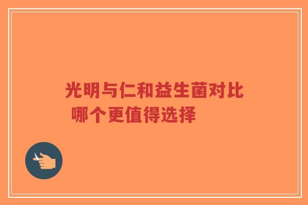 光明与仁和益生菌对比 哪个更值得选择-第1张图片-超越 光明与仁和益生菌对比 哪个更值得选择-第1张图片-超越