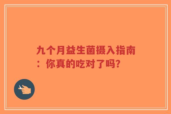 九个月益生菌摄入指南:你真的吃对了吗?-第1张图片-超越 九个月益生菌摄入指南:你真的吃对了吗?-第1张图片-超越