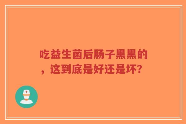 吃益生菌后肠子黑黑的,这到底是好还是坏?-第1张图片-超越 吃益生菌后肠子黑黑的,这到底是好还是坏?-第1张图片-超越