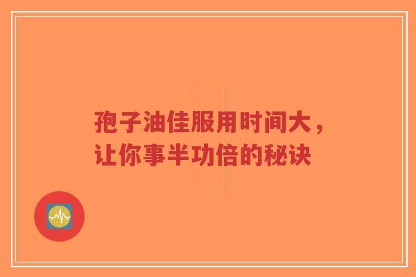 孢子油佳服用时间大,让你事半功倍的秘诀-第1张图片-超越 孢子油佳服用时间大,让你事半功倍的秘诀-第1张图片-超越