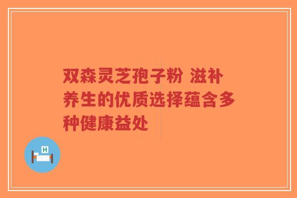 双森灵芝孢子粉 滋补养生的优质选择蕴含多种健康益处-第1张图片-超越 双森灵芝孢子粉 滋补养生的优质选择蕴含多种健康益处-第1张图片-超越