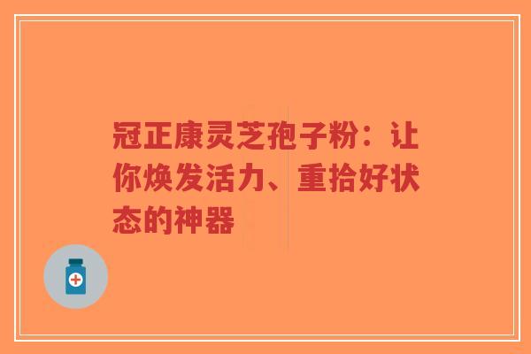 冠正康灵芝孢子粉:让你焕发活力、重拾好状态的神器-第1张图片-超越 冠正康灵芝孢子粉:让你焕发活力、重拾好状态的神器-第1张图片-超越
