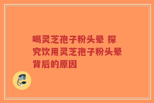 喝灵芝孢子粉头晕 探究饮用灵芝孢子粉头晕背后的原因-第1张图片-超越 喝灵芝孢子粉头晕 探究饮用灵芝孢子粉头晕背后的原因-第1张图片-超越