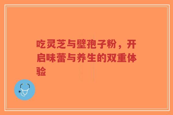 吃灵芝与壁孢子粉，开启味蕾与养生的双重体验-第1张图片-超越