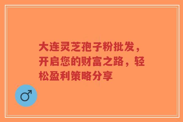 大连灵芝孢子粉批发,开启您的财富之路,轻松盈利策略分享-第1张图片-超越 大连灵芝孢子粉批发,开启您的财富之路,轻松盈利策略分享-第1张图片-超越