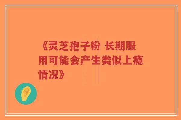 《灵芝孢子粉 长期服用可能会产生类似上瘾情况》-第1张图片-超越 《灵芝孢子粉 长期服用可能会产生类似上瘾情况》-第1张图片-超越