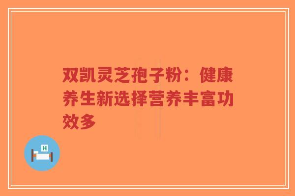 双凯灵芝孢子粉:健康养生新选择营养丰富功效多-第1张图片-超越 双凯灵芝孢子粉:健康养生新选择营养丰富功效多-第1张图片-超越