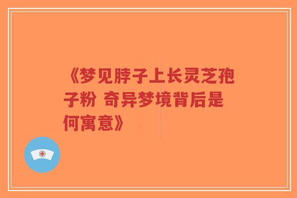 《梦见脖子上长灵芝孢子粉 奇异梦境背后是何寓意》-第1张图片-超越 《梦见脖子上长灵芝孢子粉 奇异梦境背后是何寓意》-第1张图片-超越
