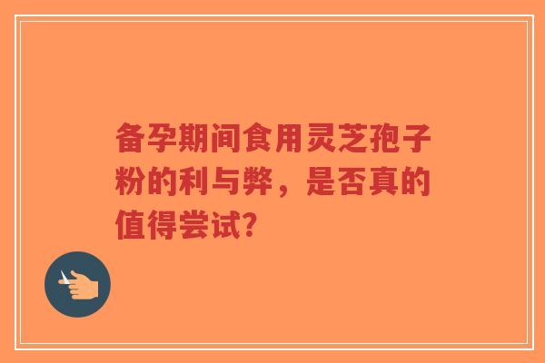 备孕期间食用灵芝孢子粉的利与弊,是否真的值得尝试?-第1张图片-超越 备孕期间食用灵芝孢子粉的利与弊,是否真的值得尝试?-第1张图片-超越