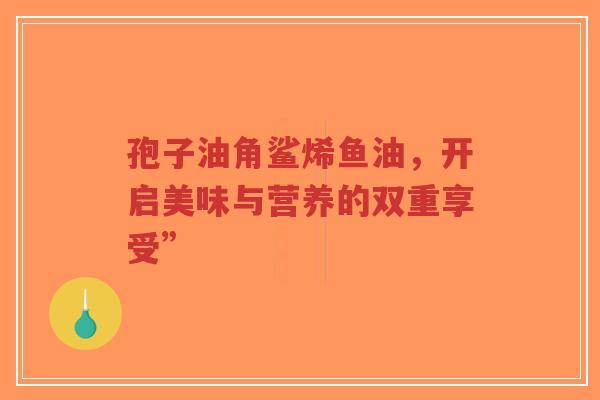 孢子油角鲨烯鱼油，开启美味与营养的双重享受”-第1张图片-超越