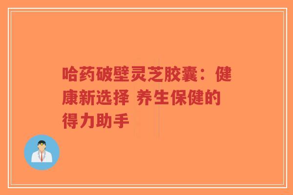 哈药破壁灵芝胶囊:健康新选择 养生保健的得力助手-第1张图片-超越 哈药破壁灵芝胶囊:健康新选择 养生保健的得力助手-第1张图片-超越
