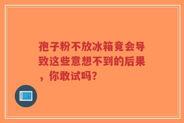孢子粉不放冰箱竟会导致这些意想不到的后果,你敢试吗?-第1张图片-超越 孢子粉不放冰箱竟会导致这些意想不到的后果,你敢试吗?-第1张图片-超越
