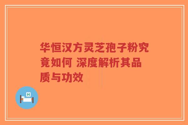 华恒汉方灵芝孢子粉究竟如何 深度解析其品质与功效-第1张图片-超越 华恒汉方灵芝孢子粉究竟如何 深度解析其品质与功效-第1张图片-超越