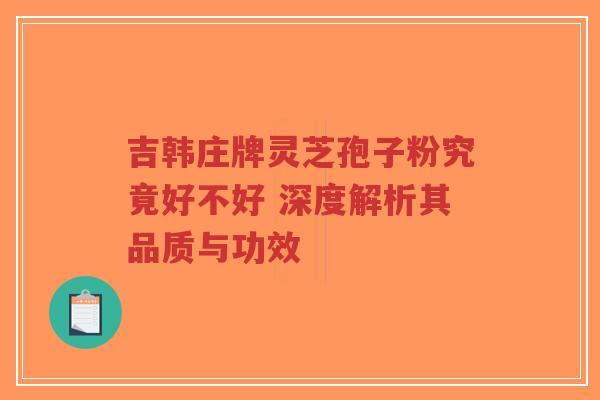 吉韩庄牌灵芝孢子粉究竟好不好 深度解析其品质与功效-第1张图片-超越 吉韩庄牌灵芝孢子粉究竟好不好 深度解析其品质与功效-第1张图片-超越