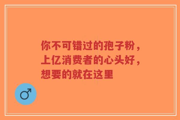 你不可错过的孢子粉,上亿消费者的心头好,想要的就在这里-第1张图片-超越 你不可错过的孢子粉,上亿消费者的心头好,想要的就在这里-第1张图片-超越