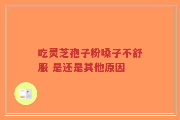 吃灵芝孢子粉嗓子不舒服 是还是其他原因-第1张图片-超越 吃灵芝孢子粉嗓子不舒服 是还是其他原因-第1张图片-超越