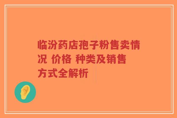 临汾药店孢子粉售卖情况 价格 种类及销售方式全解析-第1张图片-超越 临汾药店孢子粉售卖情况 价格 种类及销售方式全解析-第1张图片-超越
